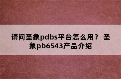 请问圣象pdbs平台怎么用？ 圣象pb6543产品介绍